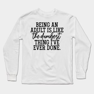 Being an adult is the dumbest thing I've ever done Long Sleeve T-Shirt